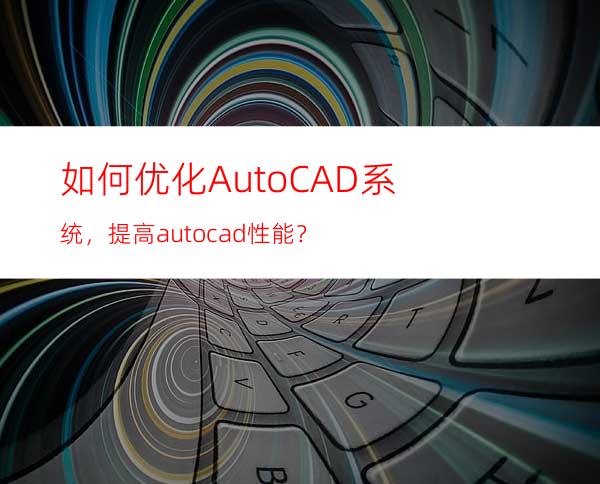 如何优化AutoCAD系统，提高autocad性能？