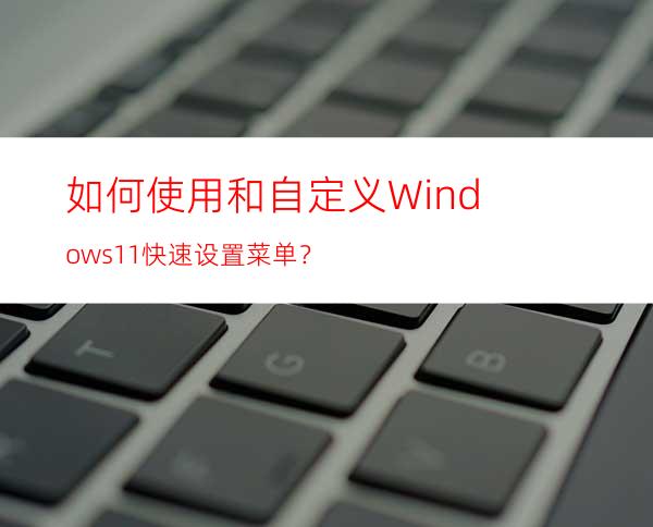 如何使用和自定义Windows11快速设置菜单？