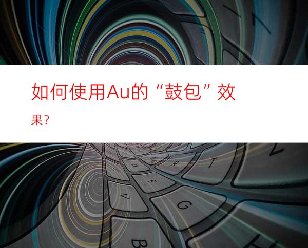 如何使用Au的“鼓包”效果？