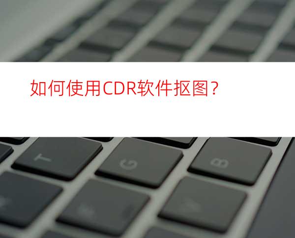 如何使用CDR软件抠图？