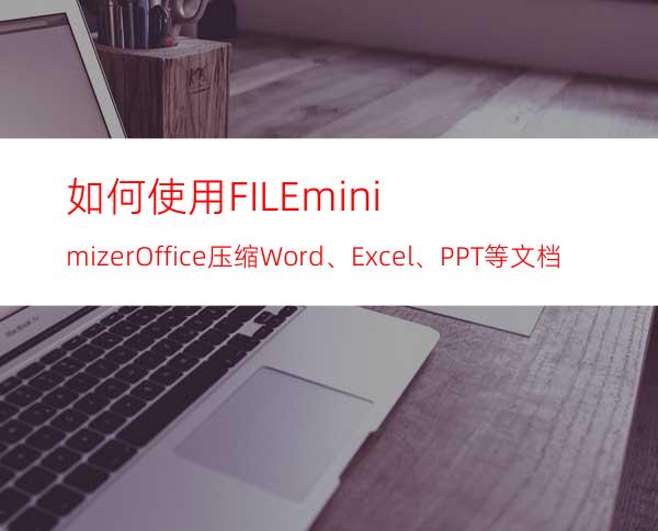 如何使用FILEminimizerOffice压缩Word、Excel、PPT等文档大小？