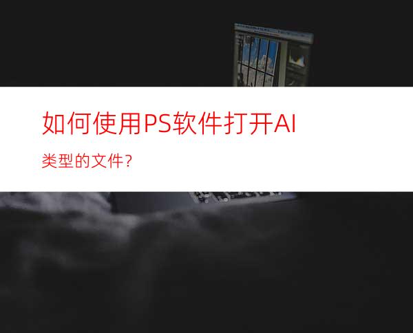 如何使用PS软件打开AI类型的文件？