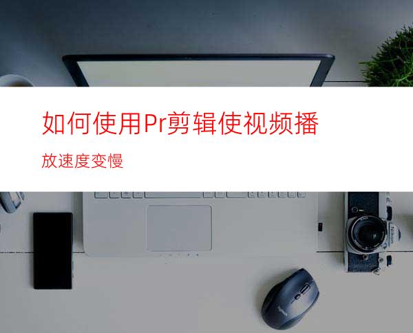 如何使用Pr剪辑使视频播放速度变慢