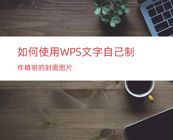 如何使用WPS文字自己制作精明的封面图片