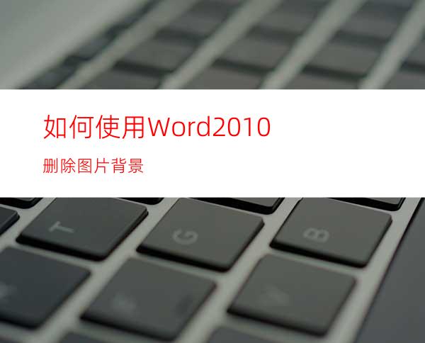 如何使用Word2010删除图片背景