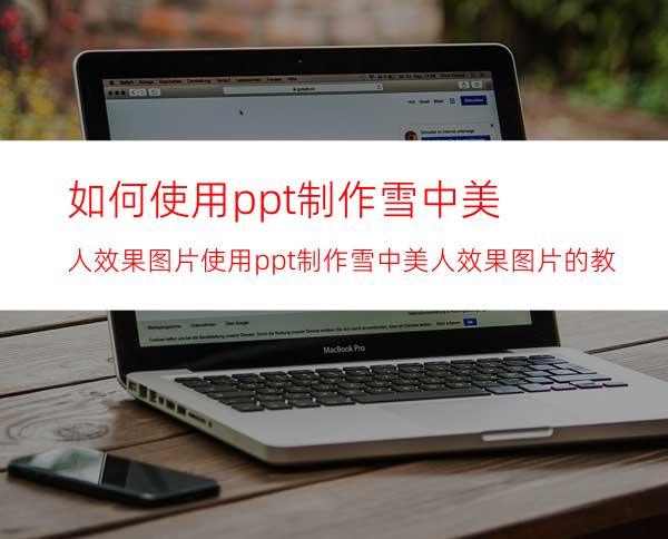 如何使用ppt制作雪中美人效果图片使用ppt制作雪中美人效果图片的教程