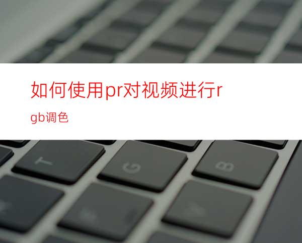 如何使用pr对视频进行rgb调色