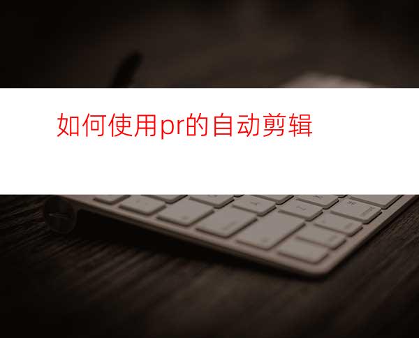 如何使用pr的自动剪辑