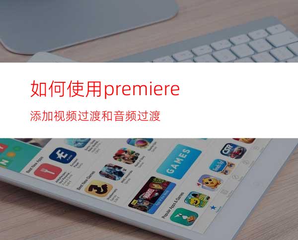 如何使用premiere添加视频过渡和音频过渡