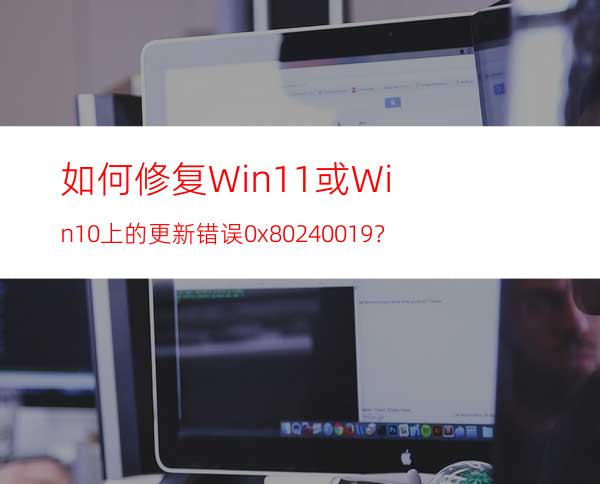 如何修复Win11或Win10上的更新错误0x80240019？