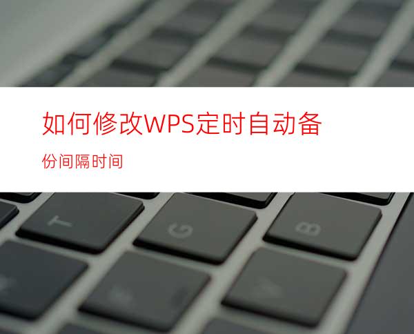 如何修改WPS定时自动备份间隔时间