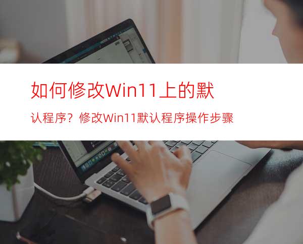 如何修改Win11上的默认程序？修改Win11默认程序操作步骤