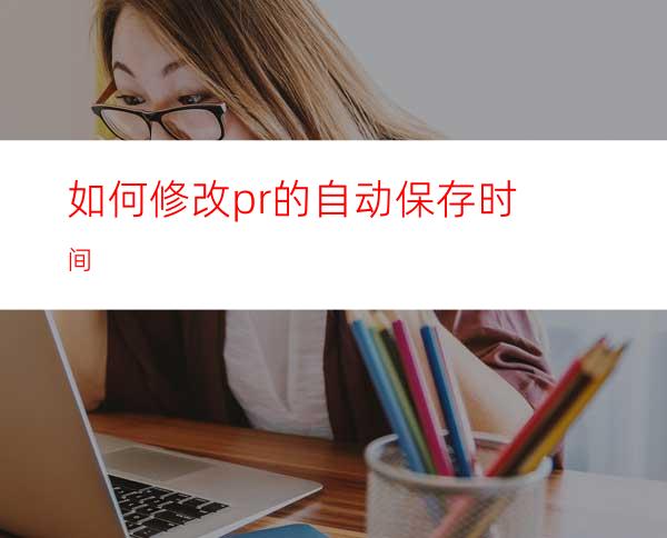 如何修改pr的自动保存时间