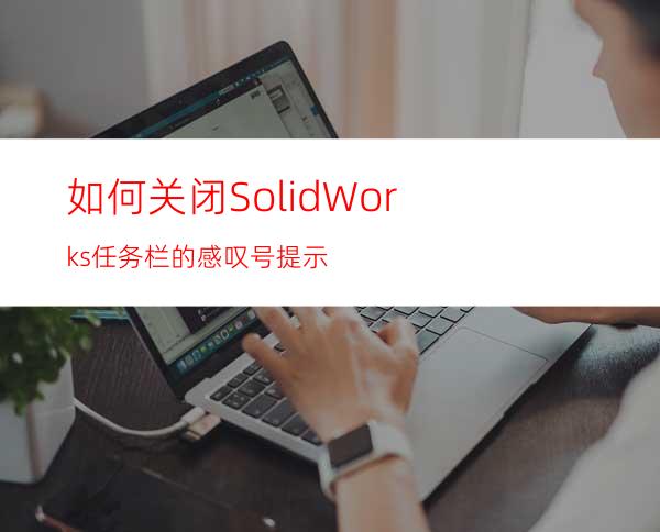 如何关闭SolidWorks任务栏的感叹号提示