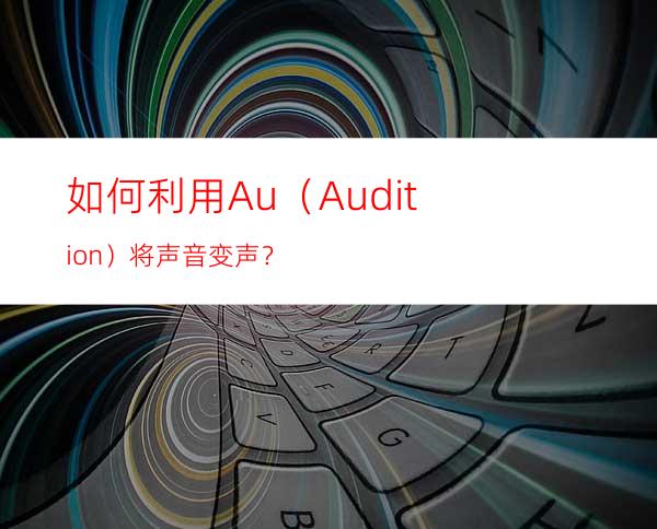 如何利用Au（Audition）将声音变声？