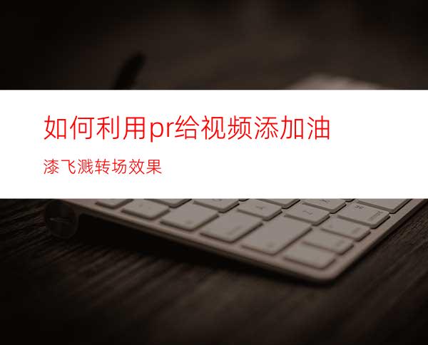 如何利用pr给视频添加油漆飞溅转场效果