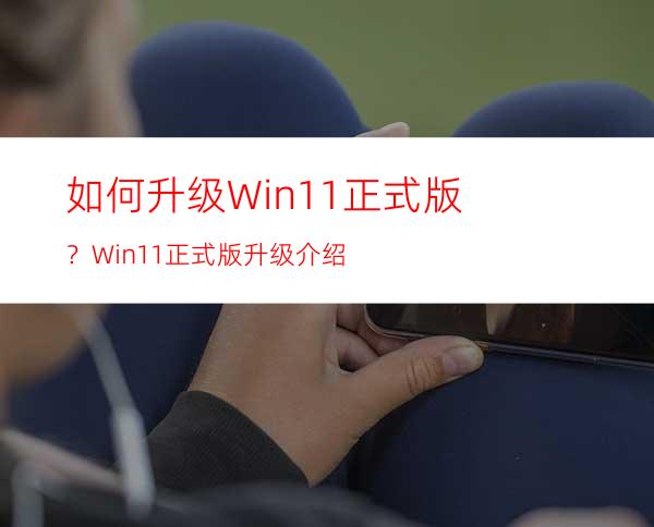 如何升级Win11正式版？Win11正式版升级介绍