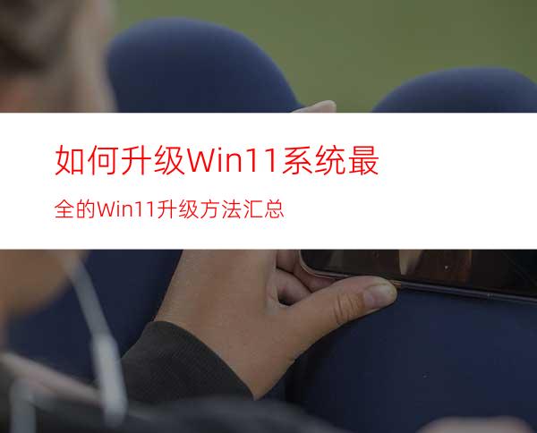 如何升级Win11系统最全的Win11升级方法汇总