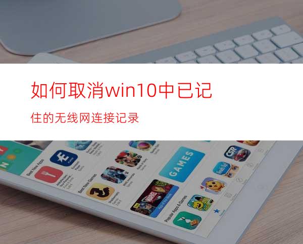 如何取消win10中已记住的无线网连接记录?