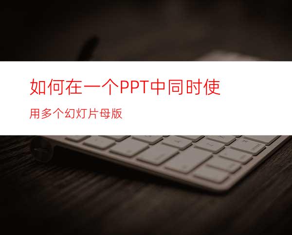 如何在一个PPT中同时使用多个幻灯片母版