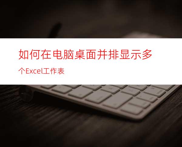 如何在电脑桌面并排显示多个Excel工作表