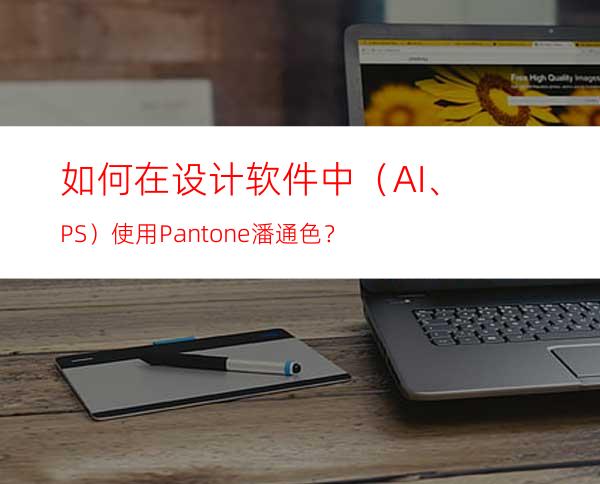 如何在设计软件中（AI、PS）使用Pantone潘通色？
