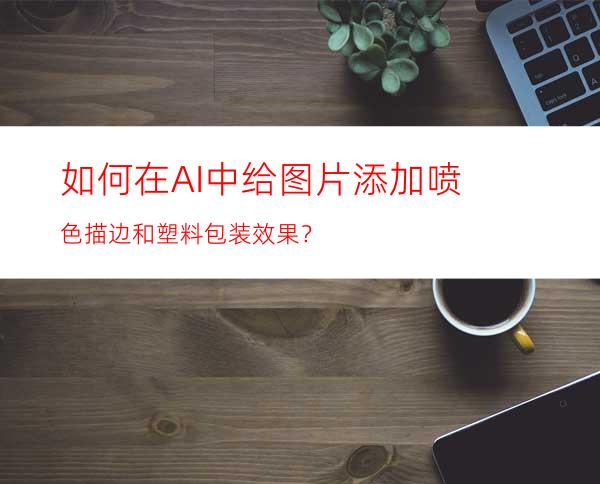 如何在AI中给图片添加喷色描边和塑料包装效果？