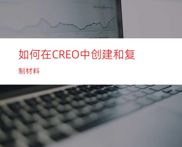 如何在CREO中创建和复制材料