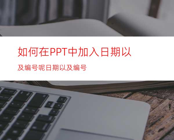 如何在PPT中加入日期以及编号呢日期以及编号