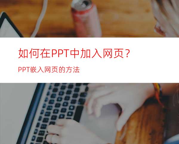 如何在PPT中加入网页？PPT嵌入网页的方法