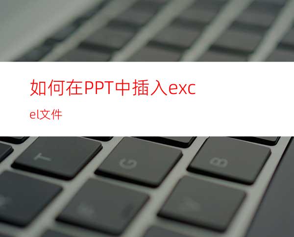 如何在PPT中插入excel文件