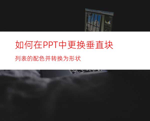 如何在PPT中更换垂直块列表的配色并转换为形状