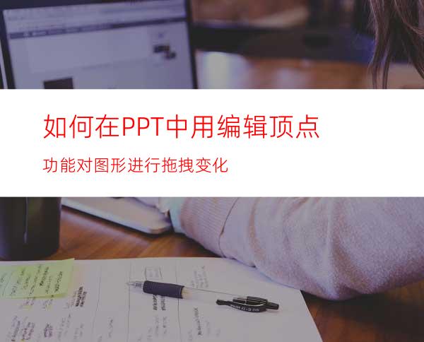 如何在PPT中用编辑顶点功能对图形进行拖拽变化