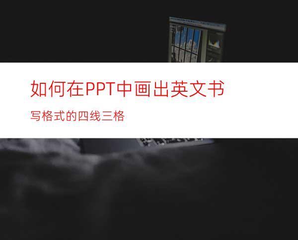 如何在PPT中画出英文书写格式的四线三格