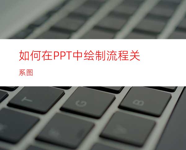 如何在PPT中绘制流程关系图