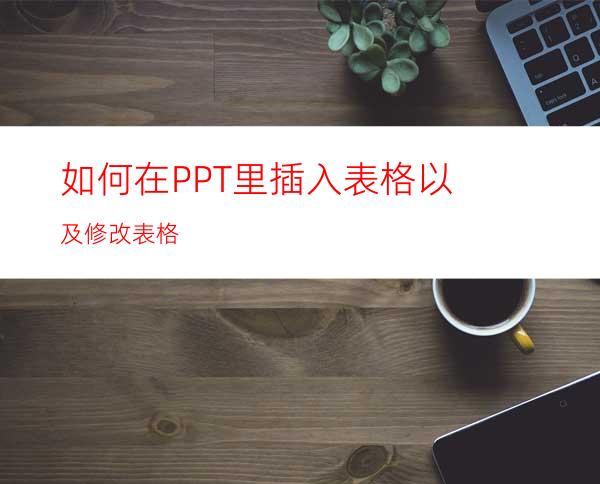 如何在PPT里插入表格以及修改表格