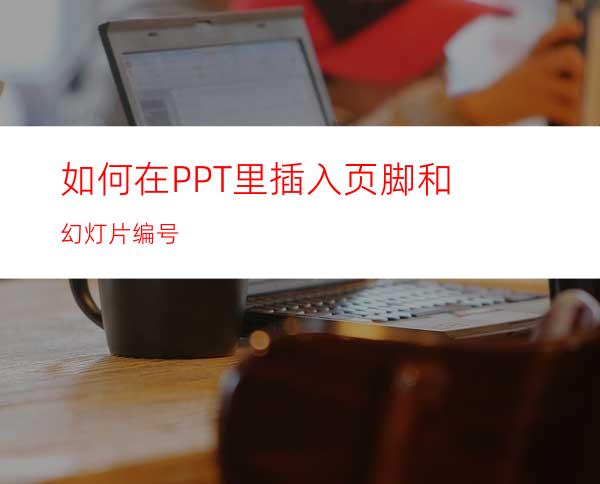 如何在PPT里插入页脚和幻灯片编号