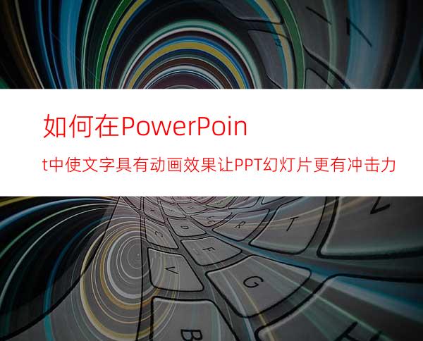 如何在PowerPoint中使文字具有动画效果让PPT幻灯片更有冲击力