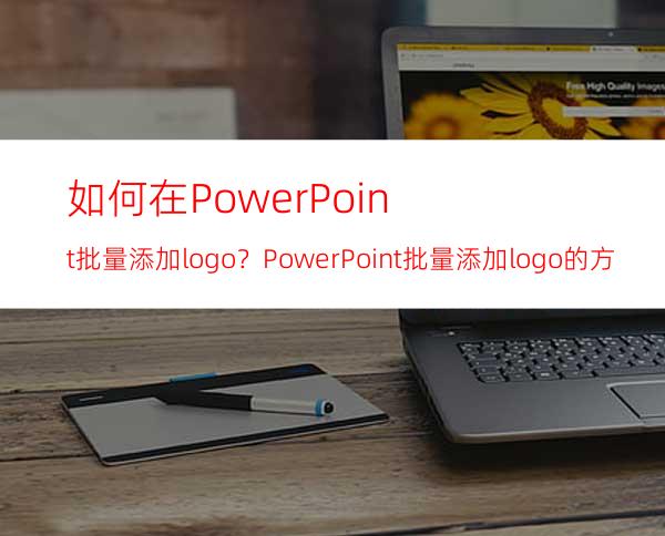 如何在PowerPoint批量添加logo？PowerPoint批量添加logo的方法