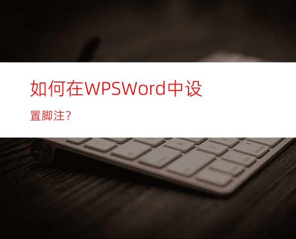 如何在WPSWord中设置脚注？