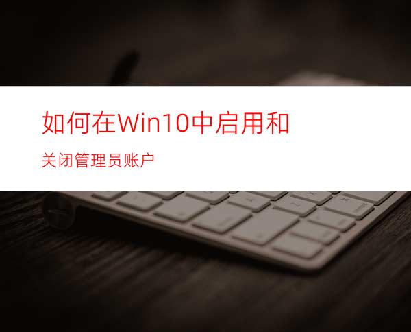 如何在Win10中启用和关闭管理员账户?