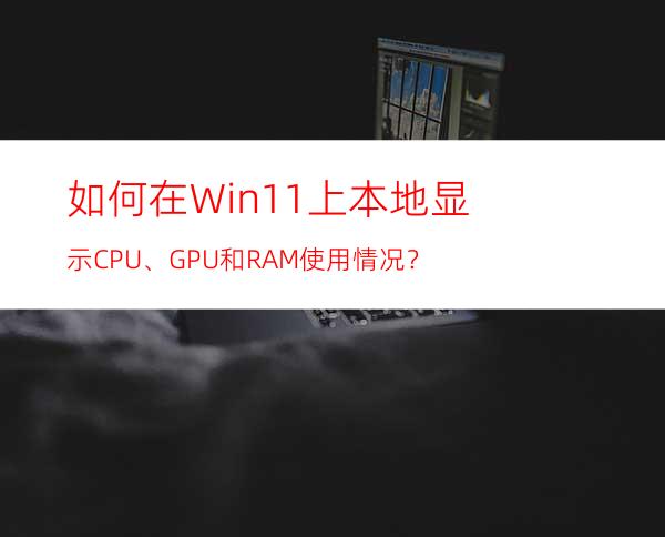 如何在Win11上本地显示CPU、GPU和RAM使用情况？