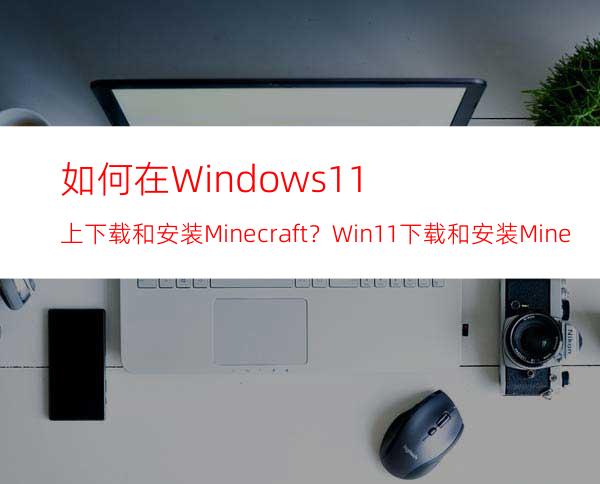 如何在Windows11上下载和安装Minecraft？Win11下载和安装Minecraft教程