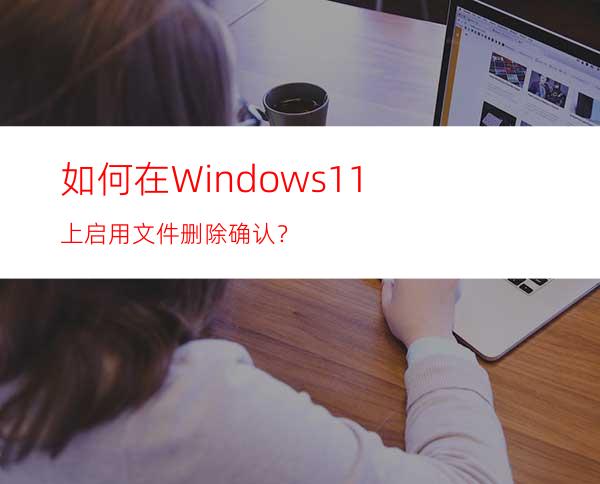 如何在Windows11上启用文件删除确认？