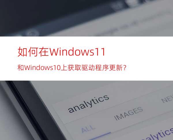 如何在Windows11和Windows10上获取驱动程序更新？