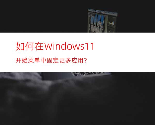 如何在Windows11开始菜单中固定更多应用？