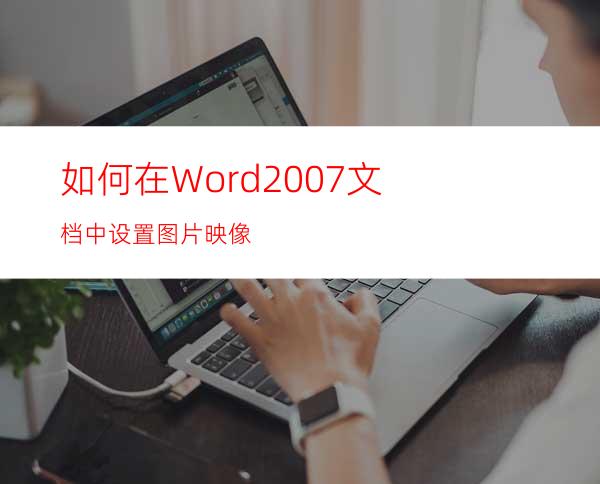 如何在Word2007文档中设置图片映像