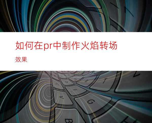 如何在pr中制作火焰转场效果