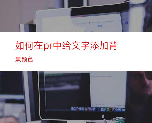 如何在pr中给文字添加背景颜色