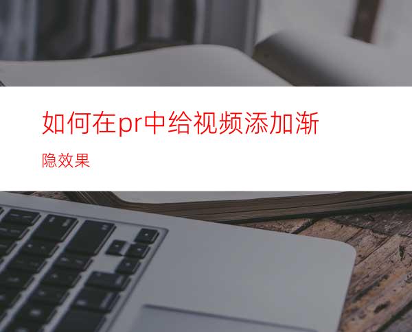 如何在pr中给视频添加渐隐效果